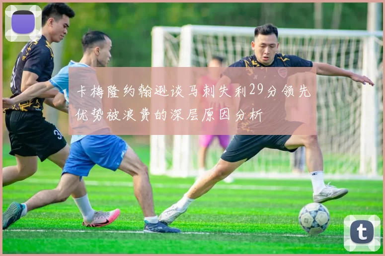 卡梅隆约翰逊谈马刺失利29分领先优势被浪费的深层原因分析