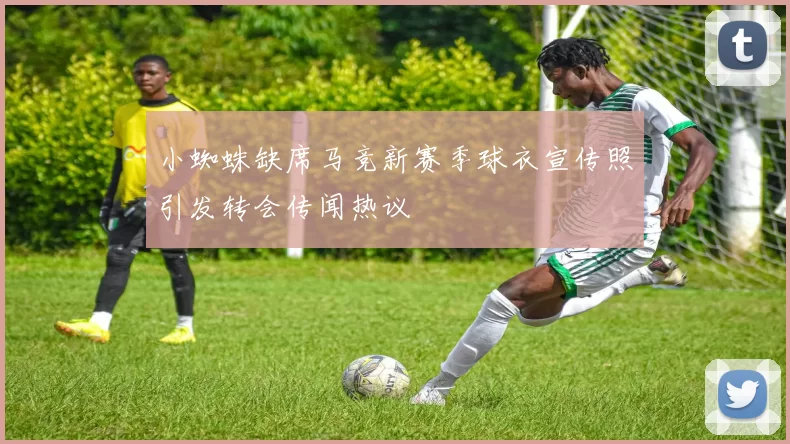小蜘蛛缺席马竞新赛季球衣宣传照引发转会传闻热议