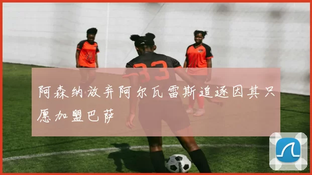 阿森纳放弃阿尔瓦雷斯追逐因其只愿加盟巴萨
