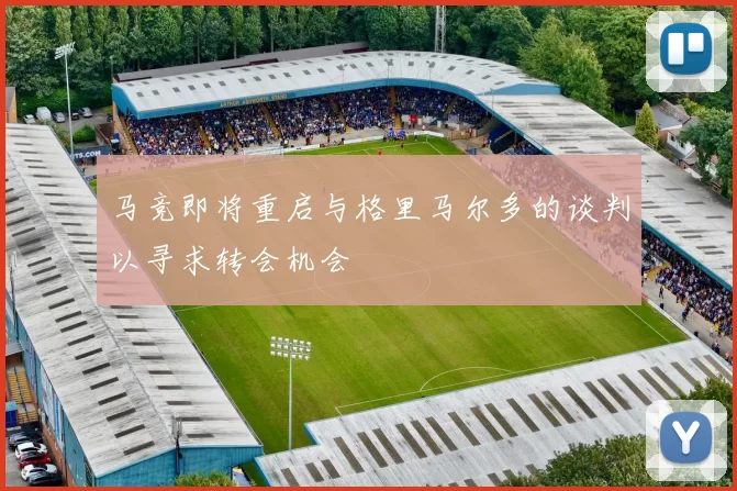 马竞即将重启与格里马尔多的谈判以寻求转会机会